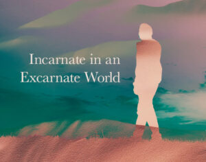 Incarnate in an Excarnate World Incarnate in an Excarnate World
